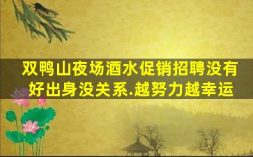 双鸭山夜场酒水促销招聘没有好出身没关系.越努力越幸运